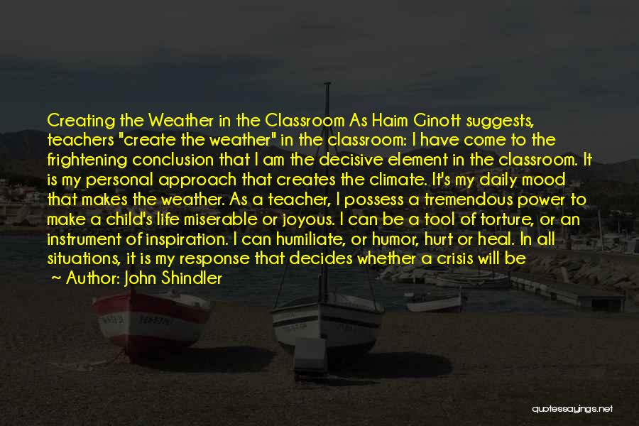 John Shindler Quotes: Creating The Weather In The Classroom As Haim Ginott Suggests, Teachers Create The Weather In The Classroom: I Have Come