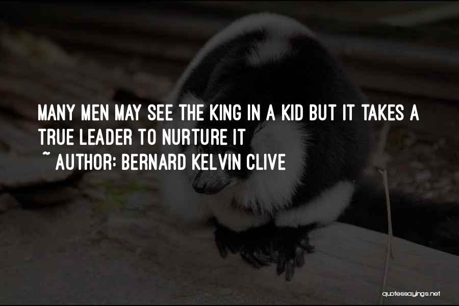 Bernard Kelvin Clive Quotes: Many Men May See The King In A Kid But It Takes A True Leader To Nurture It