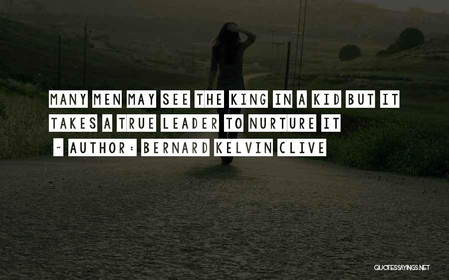 Bernard Kelvin Clive Quotes: Many Men May See The King In A Kid But It Takes A True Leader To Nurture It