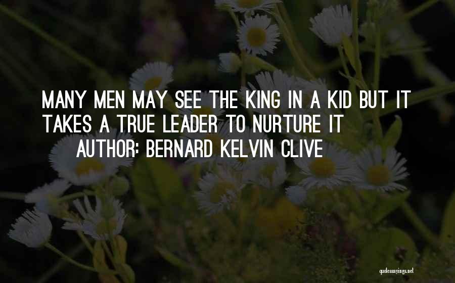 Bernard Kelvin Clive Quotes: Many Men May See The King In A Kid But It Takes A True Leader To Nurture It