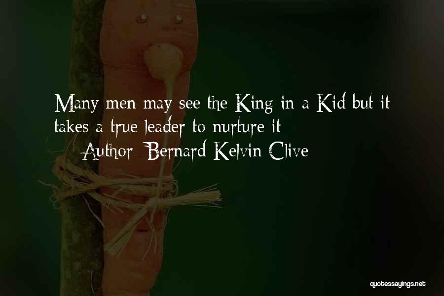 Bernard Kelvin Clive Quotes: Many Men May See The King In A Kid But It Takes A True Leader To Nurture It