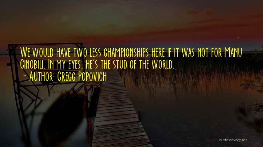 Gregg Popovich Quotes: We Would Have Two Less Championships Here If It Was Not For Manu Ginobili. In My Eyes, He's The Stud