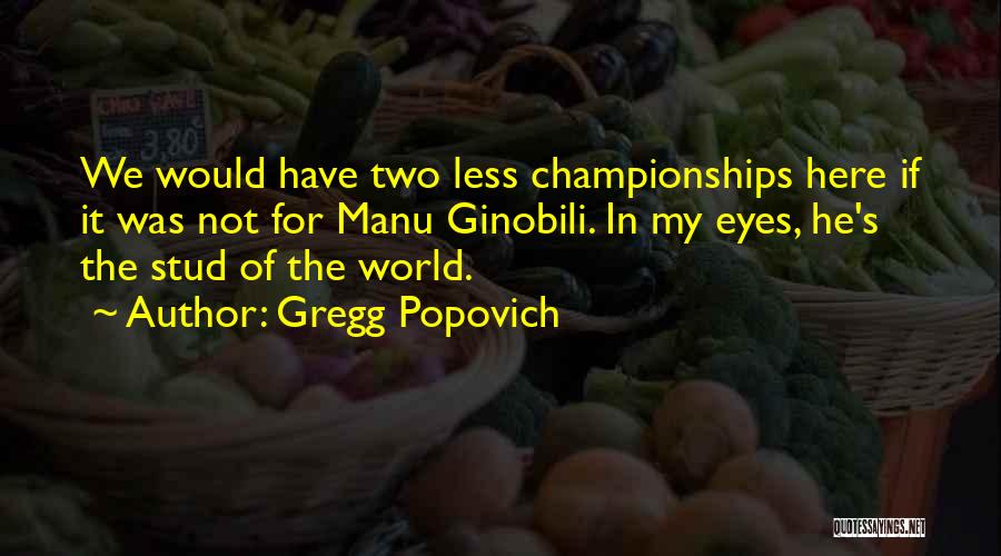 Gregg Popovich Quotes: We Would Have Two Less Championships Here If It Was Not For Manu Ginobili. In My Eyes, He's The Stud