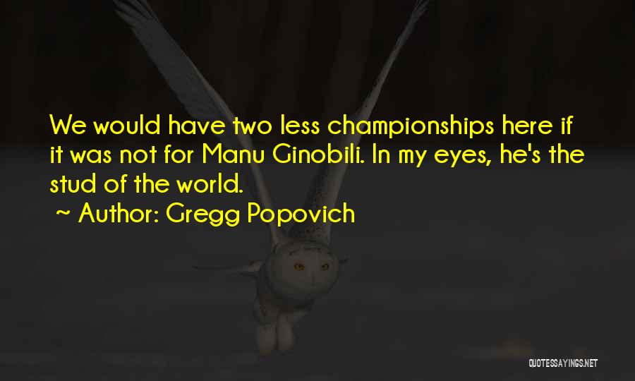 Gregg Popovich Quotes: We Would Have Two Less Championships Here If It Was Not For Manu Ginobili. In My Eyes, He's The Stud