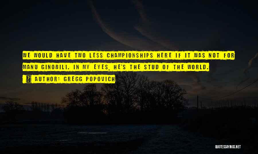 Gregg Popovich Quotes: We Would Have Two Less Championships Here If It Was Not For Manu Ginobili. In My Eyes, He's The Stud