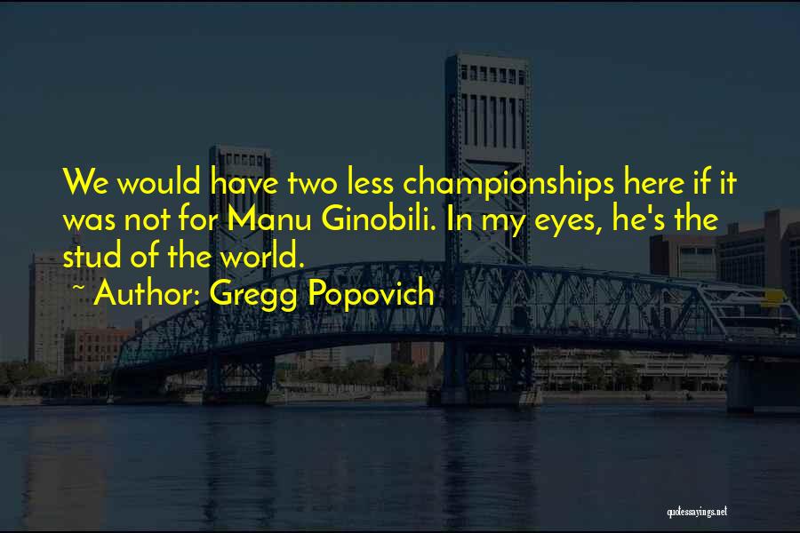 Gregg Popovich Quotes: We Would Have Two Less Championships Here If It Was Not For Manu Ginobili. In My Eyes, He's The Stud