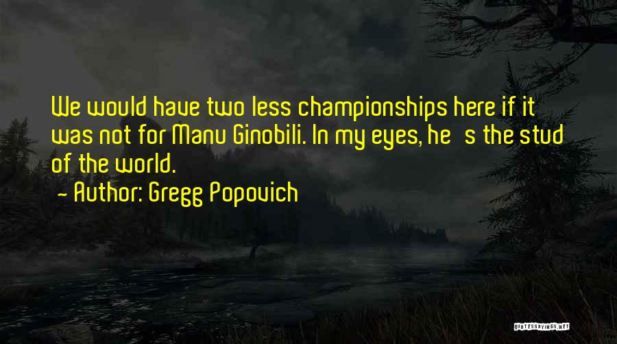 Gregg Popovich Quotes: We Would Have Two Less Championships Here If It Was Not For Manu Ginobili. In My Eyes, He's The Stud