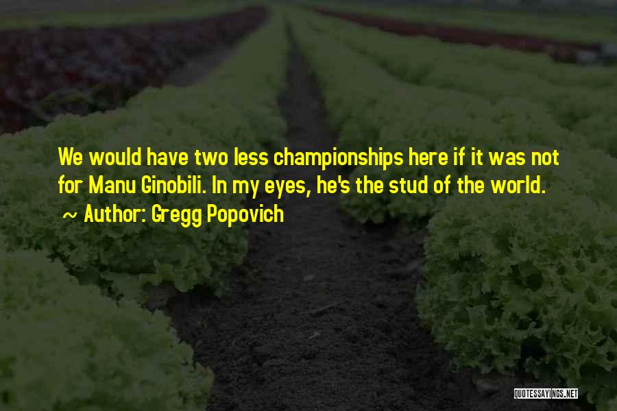 Gregg Popovich Quotes: We Would Have Two Less Championships Here If It Was Not For Manu Ginobili. In My Eyes, He's The Stud