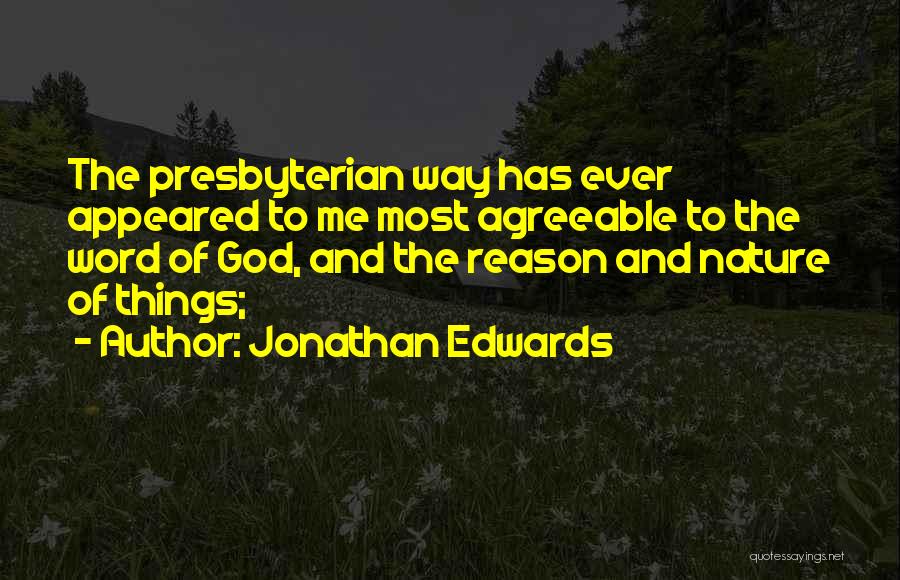 Jonathan Edwards Quotes: The Presbyterian Way Has Ever Appeared To Me Most Agreeable To The Word Of God, And The Reason And Nature