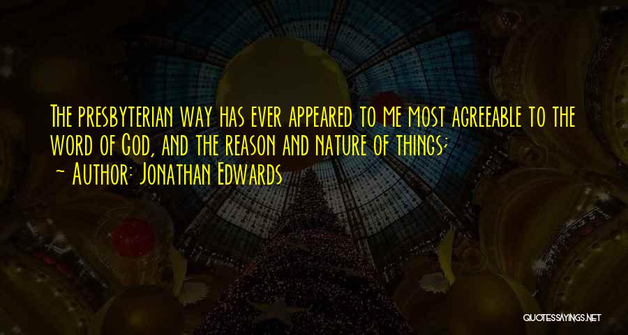 Jonathan Edwards Quotes: The Presbyterian Way Has Ever Appeared To Me Most Agreeable To The Word Of God, And The Reason And Nature