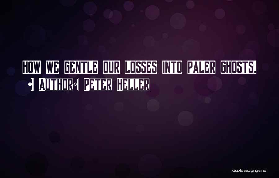Peter Heller Quotes: How We Gentle Our Losses Into Paler Ghosts.