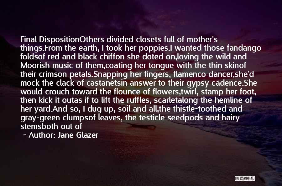 Jane Glazer Quotes: Final Dispositionothers Divided Closets Full Of Mother's Things.from The Earth, I Took Her Poppies.i Wanted Those Fandango Foldsof Red And