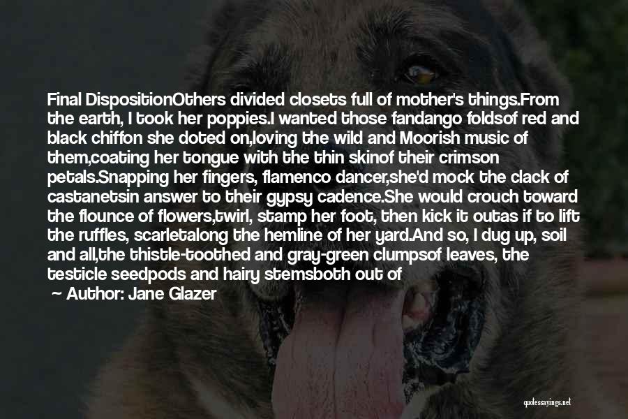 Jane Glazer Quotes: Final Dispositionothers Divided Closets Full Of Mother's Things.from The Earth, I Took Her Poppies.i Wanted Those Fandango Foldsof Red And