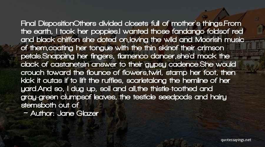 Jane Glazer Quotes: Final Dispositionothers Divided Closets Full Of Mother's Things.from The Earth, I Took Her Poppies.i Wanted Those Fandango Foldsof Red And