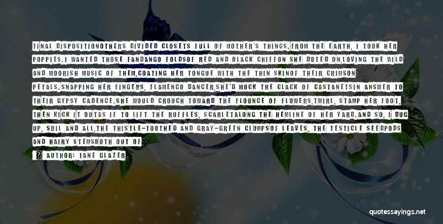 Jane Glazer Quotes: Final Dispositionothers Divided Closets Full Of Mother's Things.from The Earth, I Took Her Poppies.i Wanted Those Fandango Foldsof Red And