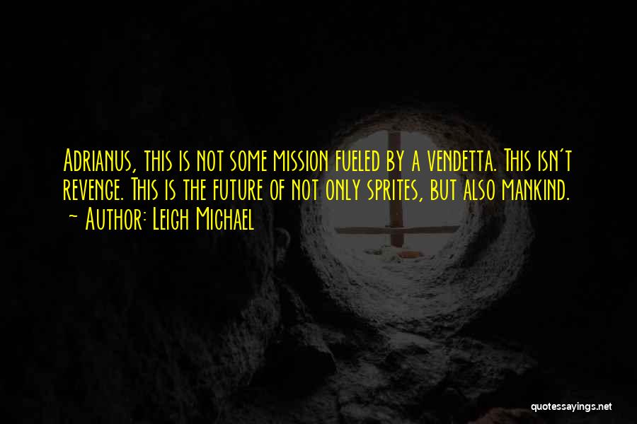 Leigh Michael Quotes: Adrianus, This Is Not Some Mission Fueled By A Vendetta. This Isn't Revenge. This Is The Future Of Not Only