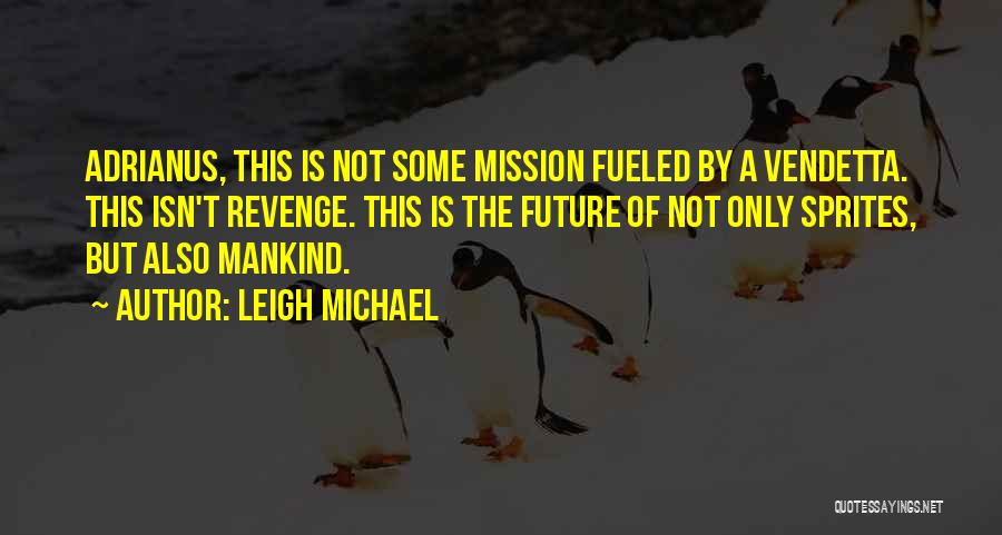 Leigh Michael Quotes: Adrianus, This Is Not Some Mission Fueled By A Vendetta. This Isn't Revenge. This Is The Future Of Not Only