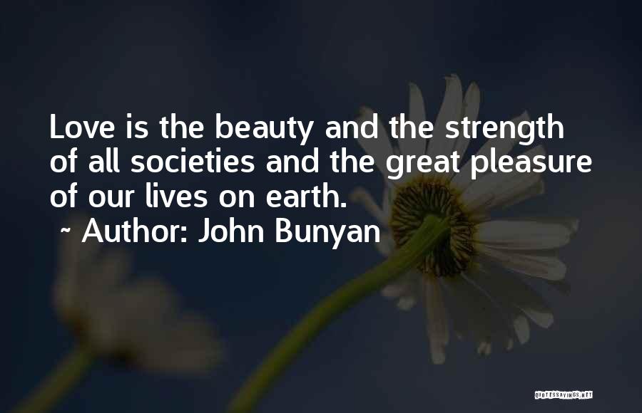John Bunyan Quotes: Love Is The Beauty And The Strength Of All Societies And The Great Pleasure Of Our Lives On Earth.