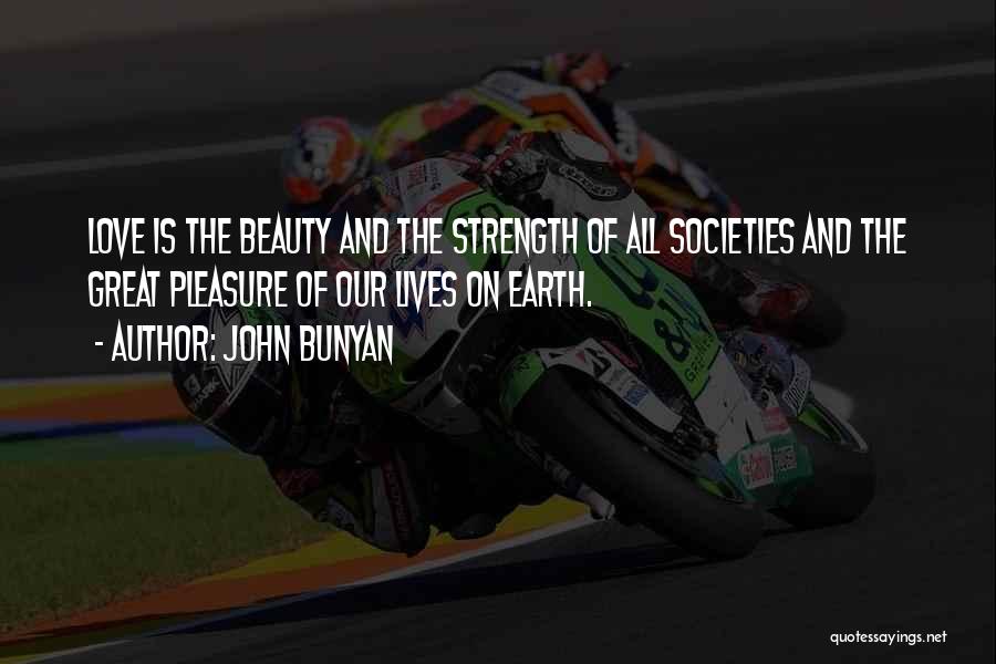 John Bunyan Quotes: Love Is The Beauty And The Strength Of All Societies And The Great Pleasure Of Our Lives On Earth.