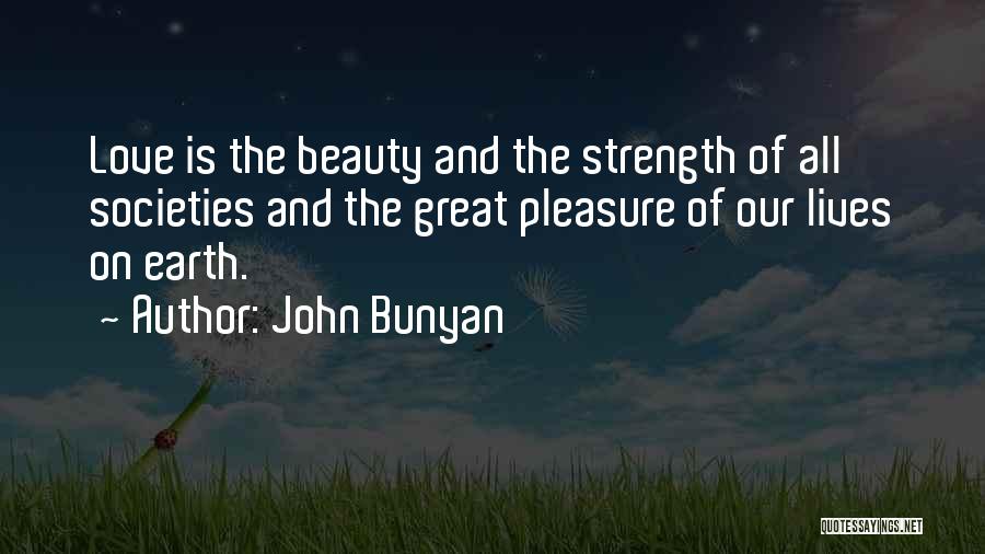 John Bunyan Quotes: Love Is The Beauty And The Strength Of All Societies And The Great Pleasure Of Our Lives On Earth.