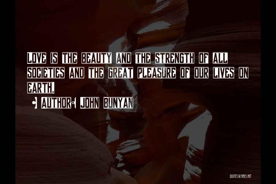John Bunyan Quotes: Love Is The Beauty And The Strength Of All Societies And The Great Pleasure Of Our Lives On Earth.