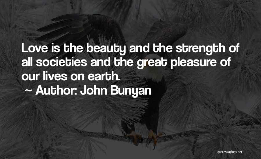 John Bunyan Quotes: Love Is The Beauty And The Strength Of All Societies And The Great Pleasure Of Our Lives On Earth.