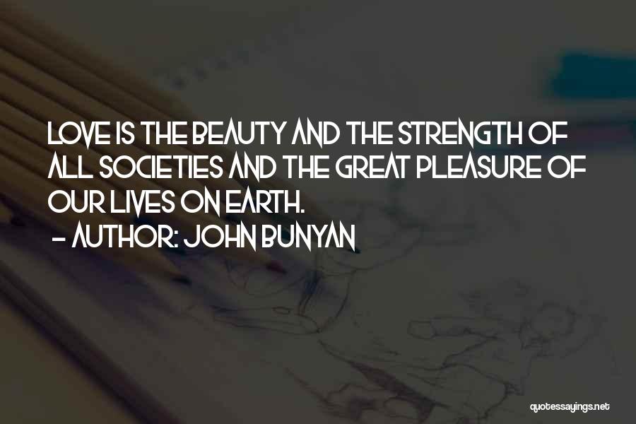 John Bunyan Quotes: Love Is The Beauty And The Strength Of All Societies And The Great Pleasure Of Our Lives On Earth.