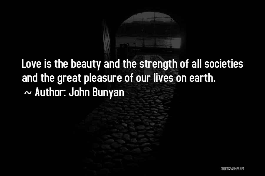 John Bunyan Quotes: Love Is The Beauty And The Strength Of All Societies And The Great Pleasure Of Our Lives On Earth.