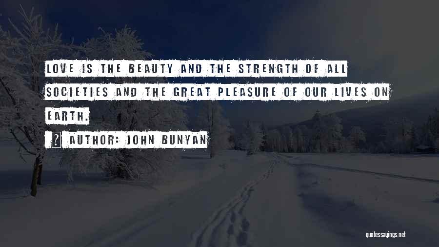 John Bunyan Quotes: Love Is The Beauty And The Strength Of All Societies And The Great Pleasure Of Our Lives On Earth.