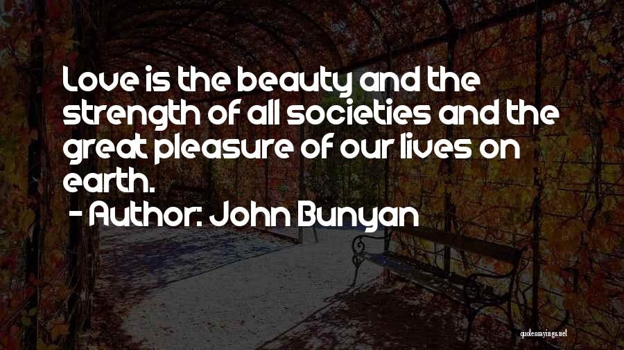 John Bunyan Quotes: Love Is The Beauty And The Strength Of All Societies And The Great Pleasure Of Our Lives On Earth.
