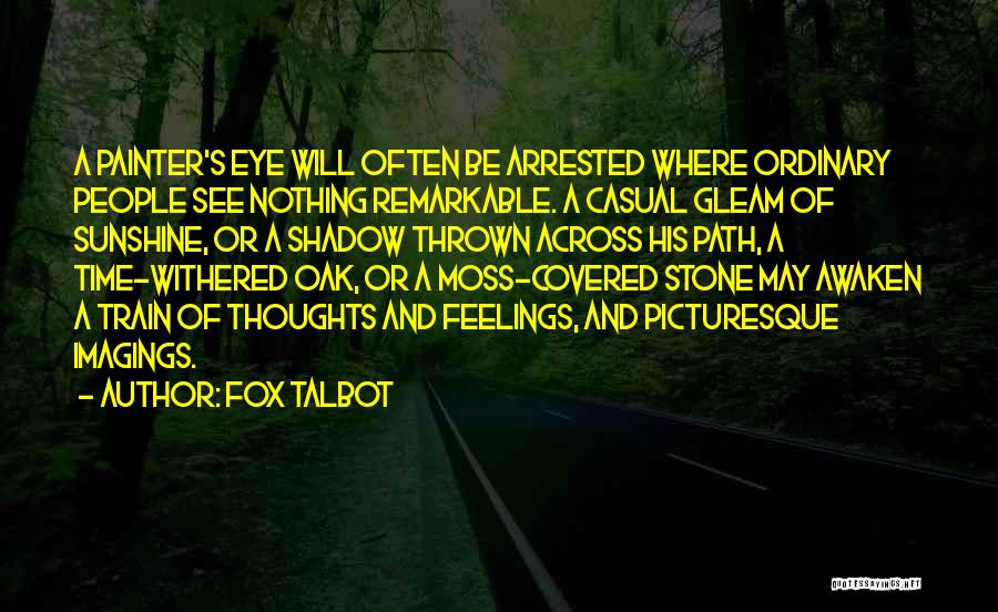 Fox Talbot Quotes: A Painter's Eye Will Often Be Arrested Where Ordinary People See Nothing Remarkable. A Casual Gleam Of Sunshine, Or A