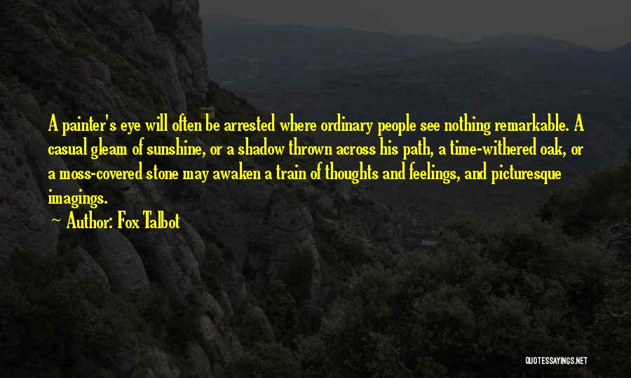 Fox Talbot Quotes: A Painter's Eye Will Often Be Arrested Where Ordinary People See Nothing Remarkable. A Casual Gleam Of Sunshine, Or A