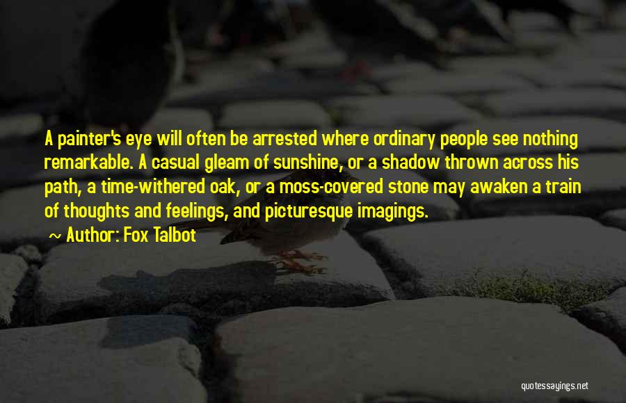 Fox Talbot Quotes: A Painter's Eye Will Often Be Arrested Where Ordinary People See Nothing Remarkable. A Casual Gleam Of Sunshine, Or A