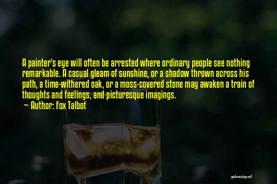 Fox Talbot Quotes: A Painter's Eye Will Often Be Arrested Where Ordinary People See Nothing Remarkable. A Casual Gleam Of Sunshine, Or A