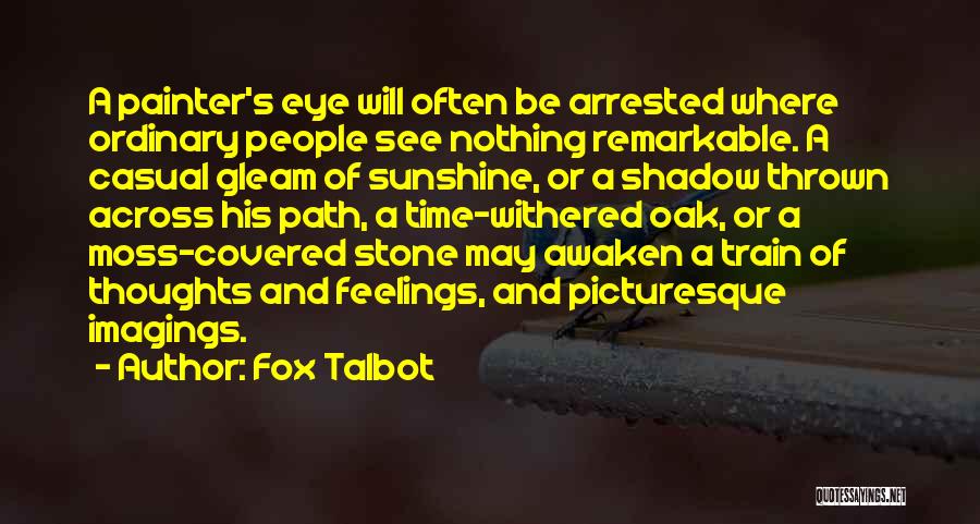 Fox Talbot Quotes: A Painter's Eye Will Often Be Arrested Where Ordinary People See Nothing Remarkable. A Casual Gleam Of Sunshine, Or A