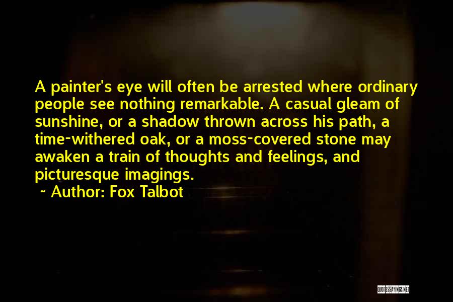 Fox Talbot Quotes: A Painter's Eye Will Often Be Arrested Where Ordinary People See Nothing Remarkable. A Casual Gleam Of Sunshine, Or A