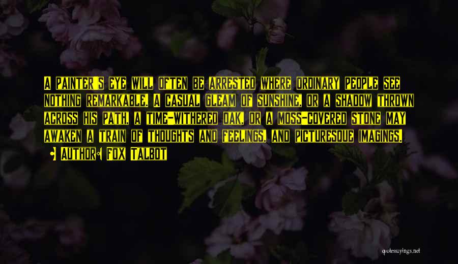 Fox Talbot Quotes: A Painter's Eye Will Often Be Arrested Where Ordinary People See Nothing Remarkable. A Casual Gleam Of Sunshine, Or A