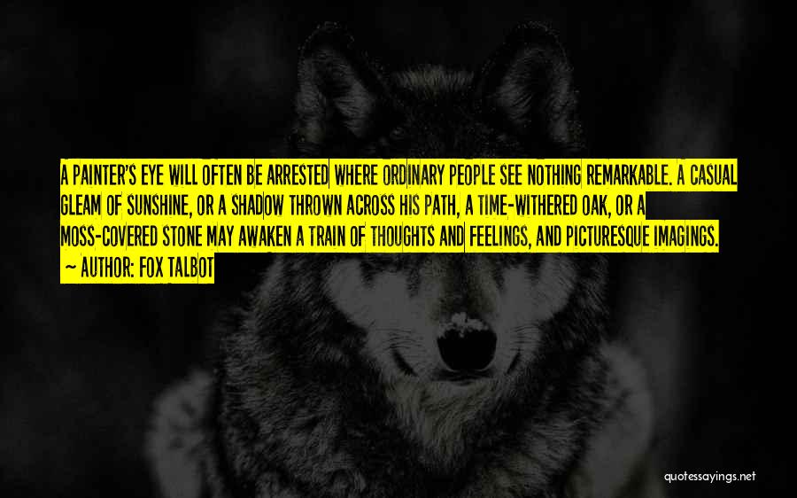 Fox Talbot Quotes: A Painter's Eye Will Often Be Arrested Where Ordinary People See Nothing Remarkable. A Casual Gleam Of Sunshine, Or A