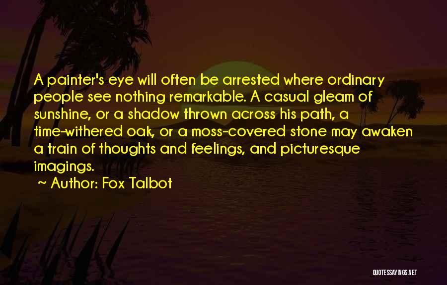 Fox Talbot Quotes: A Painter's Eye Will Often Be Arrested Where Ordinary People See Nothing Remarkable. A Casual Gleam Of Sunshine, Or A
