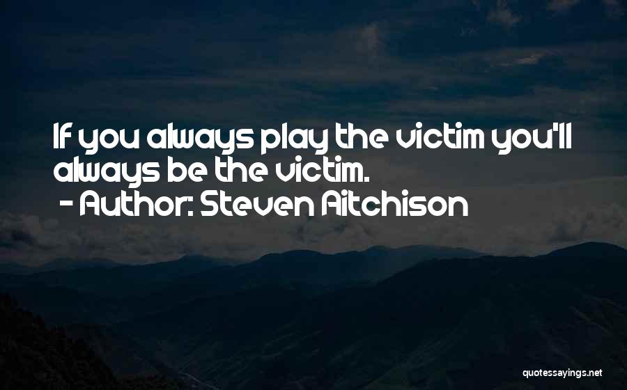 Steven Aitchison Quotes: If You Always Play The Victim You'll Always Be The Victim.