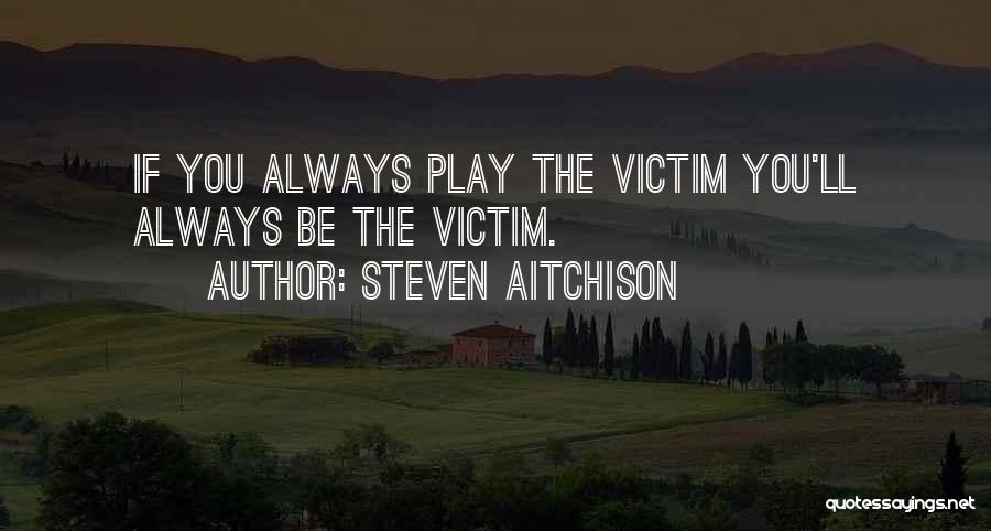 Steven Aitchison Quotes: If You Always Play The Victim You'll Always Be The Victim.