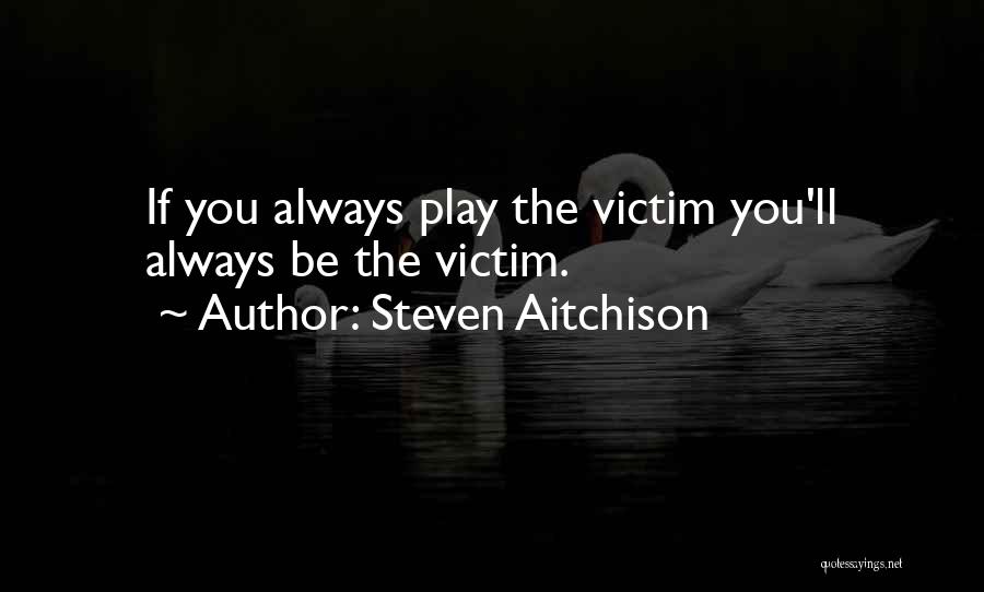 Steven Aitchison Quotes: If You Always Play The Victim You'll Always Be The Victim.