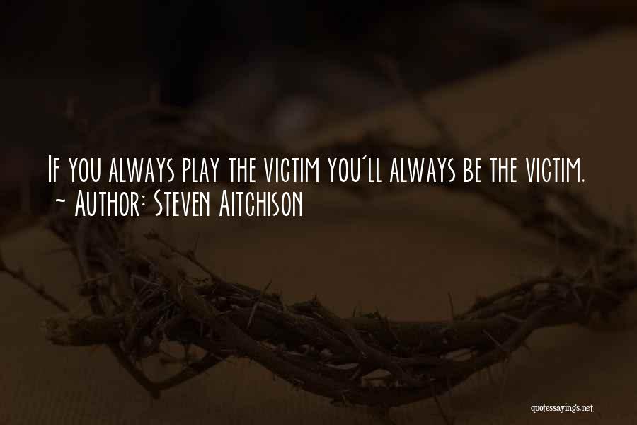 Steven Aitchison Quotes: If You Always Play The Victim You'll Always Be The Victim.