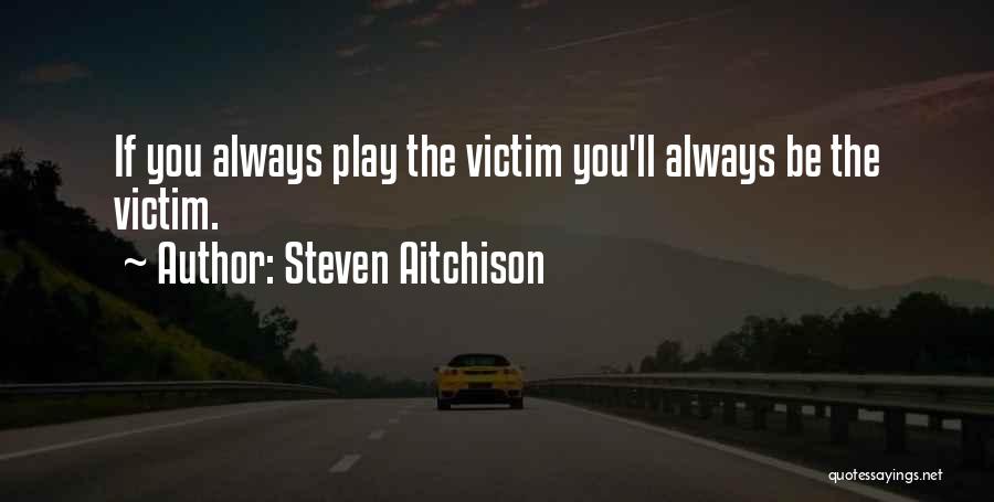 Steven Aitchison Quotes: If You Always Play The Victim You'll Always Be The Victim.