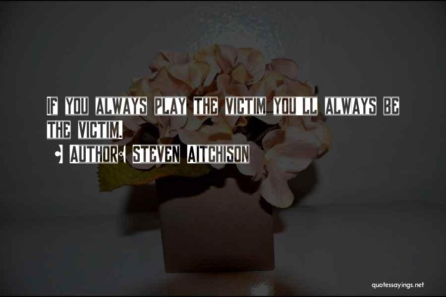 Steven Aitchison Quotes: If You Always Play The Victim You'll Always Be The Victim.