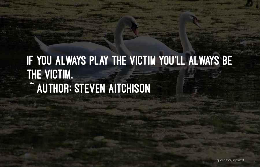 Steven Aitchison Quotes: If You Always Play The Victim You'll Always Be The Victim.
