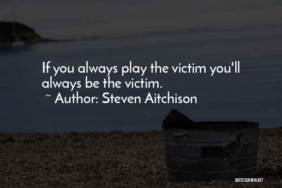Steven Aitchison Quotes: If You Always Play The Victim You'll Always Be The Victim.