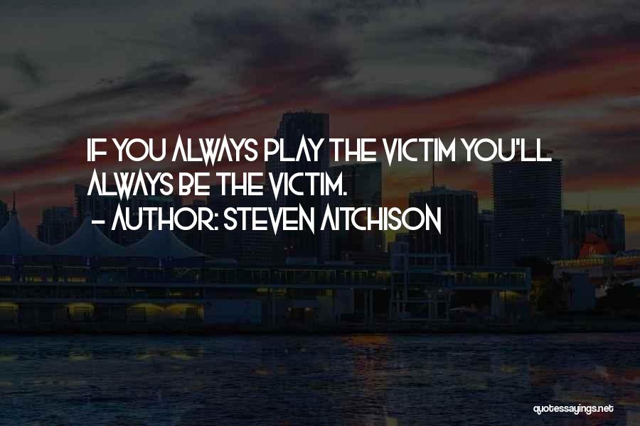 Steven Aitchison Quotes: If You Always Play The Victim You'll Always Be The Victim.