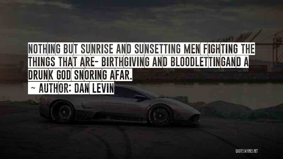 Dan Levin Quotes: Nothing But Sunrise And Sunsetting Men Fighting The Things That Are- Birthgiving And Bloodlettingand A Drunk God Snoring Afar.