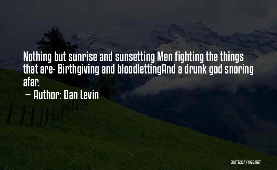 Dan Levin Quotes: Nothing But Sunrise And Sunsetting Men Fighting The Things That Are- Birthgiving And Bloodlettingand A Drunk God Snoring Afar.